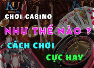 Chơi casino như thế nào? Mách bạn cách chơi hiệu quả cho người mới bắt đầu